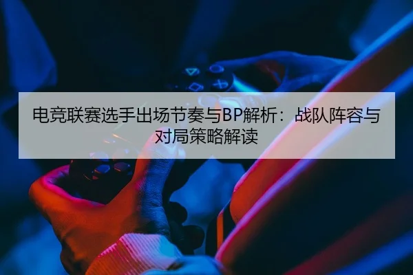电竞联赛选手出场节奏与BP解析：战队阵容与对局策略解读 | leyu