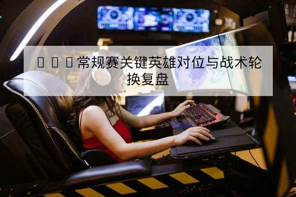 KPL常规赛关键英雄对位与战术轮换复盘（leyu）