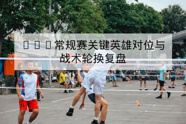 KPL常规赛关键英雄对位与战术轮换复盘
