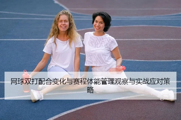网球双打配合变化与赛程体能管理观察与实战应对策略 - leyu